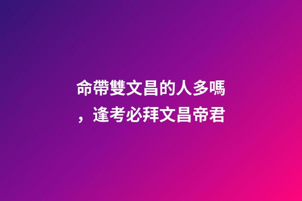 命帶雙文昌的人多嗎，逢考必拜文昌帝君-第1張-觀點-玄機派